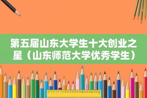 第五届山东大学生十大创业之星（山东师范大学优秀学生）  第1张