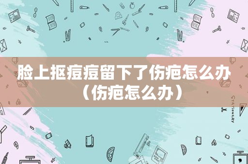 脸上抠痘痘留下了伤疤怎么办（伤疤怎么办）