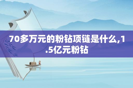 70多万元的粉钻项链是什么,1.5亿元粉钻