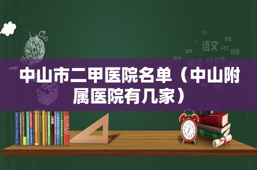 中山市二甲医院名单（中山附属医院有几家）