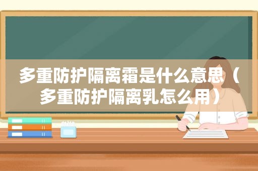 多重防护隔离霜是什么意思（多重防护隔离乳怎么用）