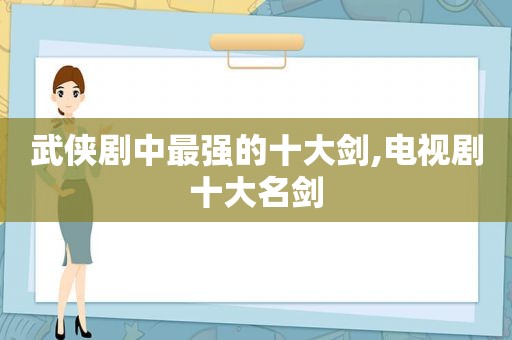 武侠剧中最强的十大剑,电视剧十大名剑