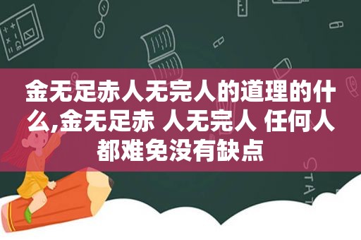 金无足赤人无完人的道理的什么,金无足赤 人无完人 任何人都难免没有缺点