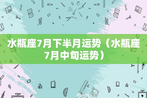 水瓶座7月下半月运势（水瓶座7月中旬运势）