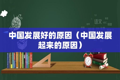 中国发展好的原因（中国发展起来的原因）