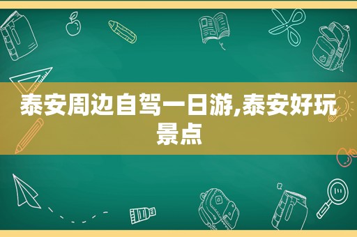 泰安周边自驾一日游,泰安好玩景点