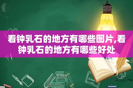 看钟乳石的地方有哪些图片,看钟乳石的地方有哪些好处