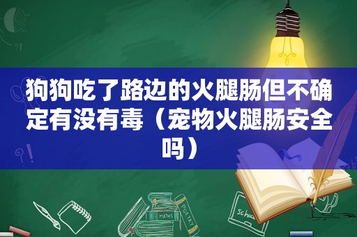 狗狗吃了路边的火腿肠但不确定有没有毒（宠物火腿肠安全吗）