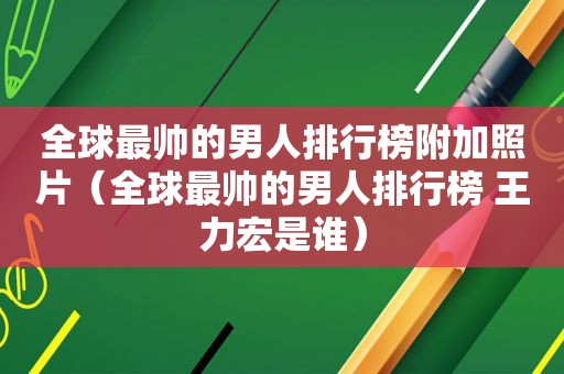 全球最帅的男人排行榜附加照片（全球最帅的男人排行榜 王力宏是谁）