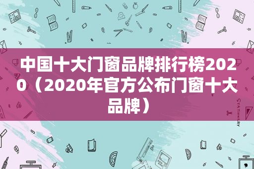 中国十大门窗品牌排行榜2020（2020年官方公布门窗十大品牌）