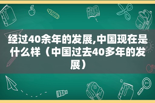 经过40余年的发展,中国现在是什么样（中国过去40多年的发展）