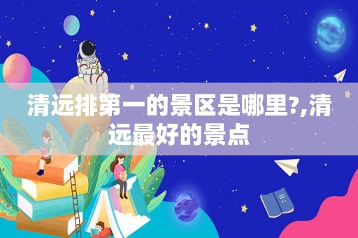 清远排第一的景区是哪里?,清远最好的景点