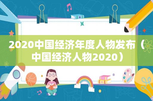 2020中国经济年度人物发布（中国经济人物2020）