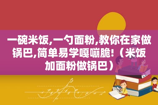 一碗米饭,一勺面粉,教你在家做锅巴,简单易学嘎嘣脆!（米饭加面粉做锅巴）