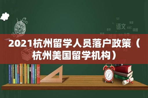 2021杭州留学人员落户政策（杭州美国留学机构）