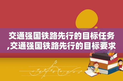 交通强国铁路先行的目标任务,交通强国铁路先行的目标要求