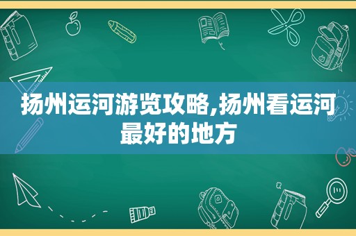 扬州运河游览攻略,扬州看运河最好的地方