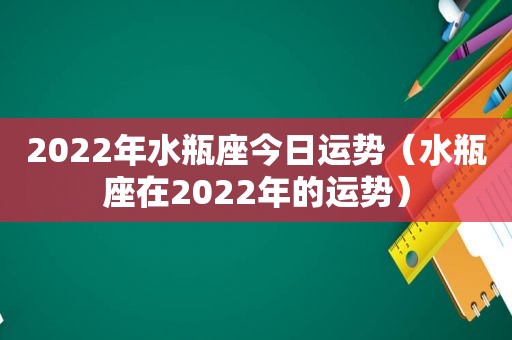 2022年水瓶座今日运势（水瓶座在2022年的运势）