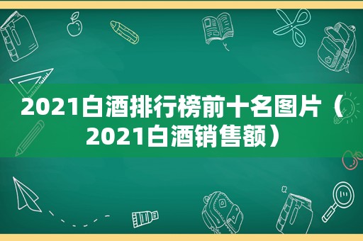 2021白酒排行榜前十名图片（2021白酒销售额）