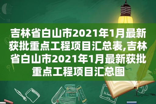 吉林省白山市2021年1月最新获批重点工程项目汇总表,吉林省白山市2021年1月最新获批重点工程项目汇总图