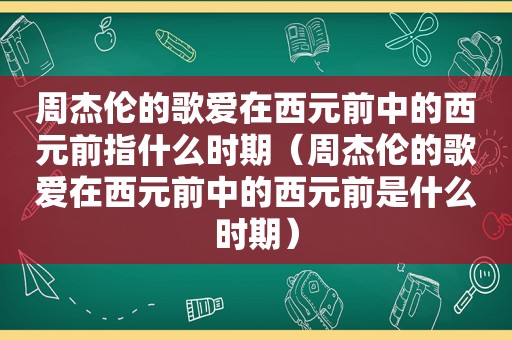 周杰伦的歌爱在西元前中的西元前指什么时期（周杰伦的歌爱在西元前中的西元前是什么时期）