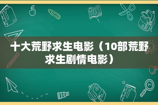 十大荒野求生电影（10部荒野求生剧情电影）