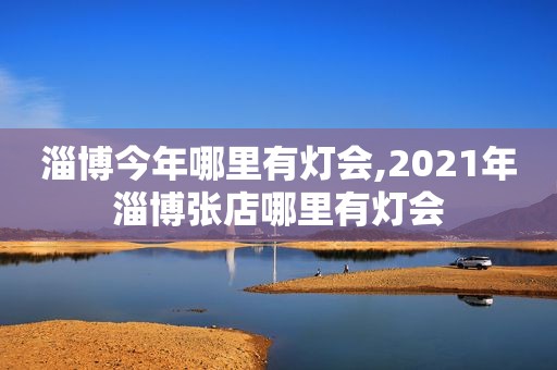 淄博今年哪里有灯会,2021年淄博张店哪里有灯会