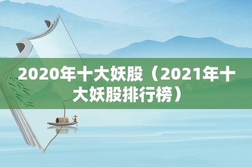 2020年十大妖股（2021年十大妖股排行榜）