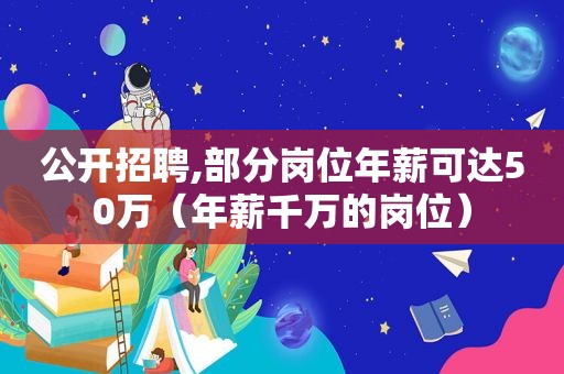 公开招聘,部分岗位年薪可达50万（年薪千万的岗位）  第1张