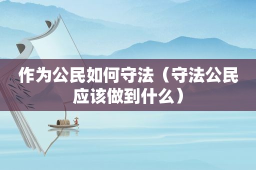 作为公民如何守法（守法公民应该做到什么）