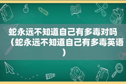 蛇永远不知道自己有多毒对吗（蛇永远不知道自己有多毒英语）