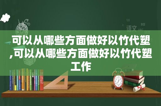 可以从哪些方面做好以竹代塑,可以从哪些方面做好以竹代塑工作