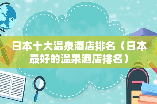 日本十大温泉酒店排名（日本最好的温泉酒店排名）  第1张