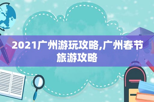 2021广州游玩攻略,广州春节旅游攻略  第1张