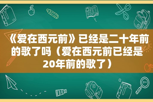 《爱在西元前》已经是二十年前的歌了吗（爱在西元前已经是20年前的歌了）