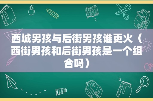 西城男孩与后街男孩谁更火（西街男孩和后街男孩是一个组合吗）