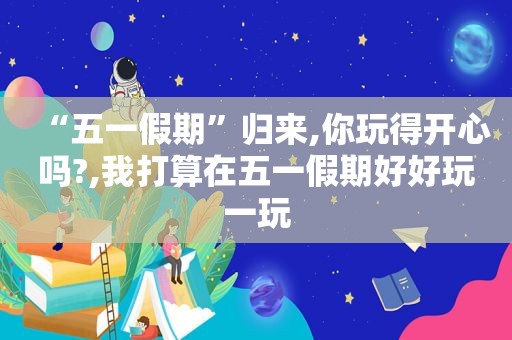 “五一假期”归来,你玩得开心吗?,我打算在五一假期好好玩一玩