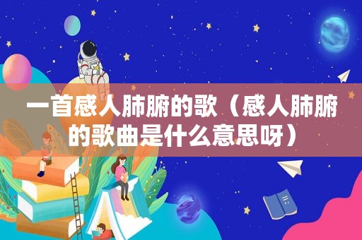 一首感人肺腑的歌（感人肺腑的歌曲是什么意思呀）