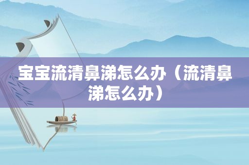 宝宝流清鼻涕怎么办（流清鼻涕怎么办）