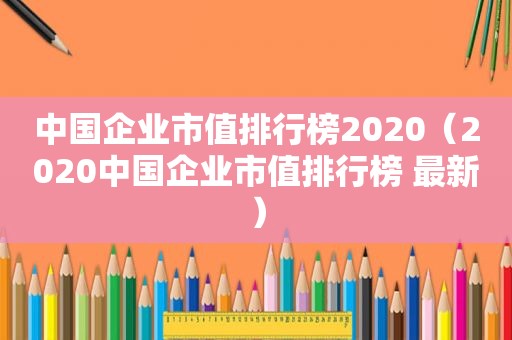 中国企业市值排行榜2020（2020中国企业市值排行榜 最新）