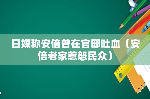 日媒称安倍曾在官邸吐血（安倍老家惹怒民众）