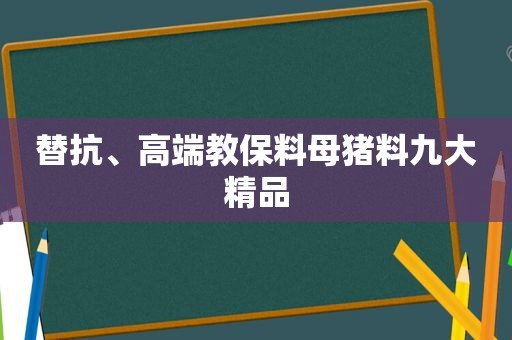 替抗、高端教保料母猪料九大精品