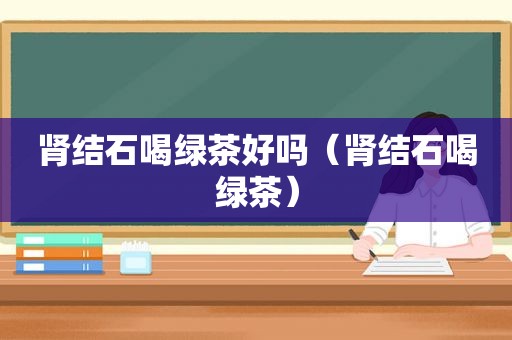 肾结石喝绿茶好吗（肾结石喝绿茶）