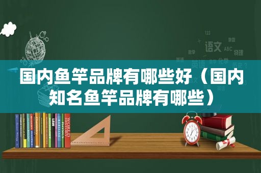 国内鱼竿品牌有哪些好（国内知名鱼竿品牌有哪些）