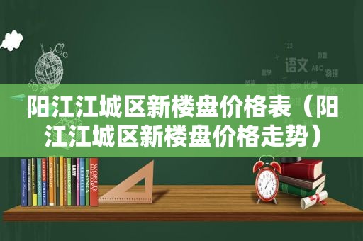 阳江江城区新楼盘价格表（阳江江城区新楼盘价格走势）