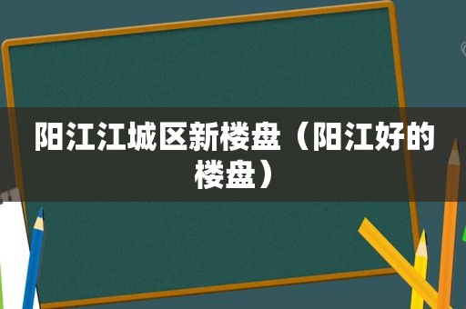 阳江江城区新楼盘（阳江好的楼盘）  第1张