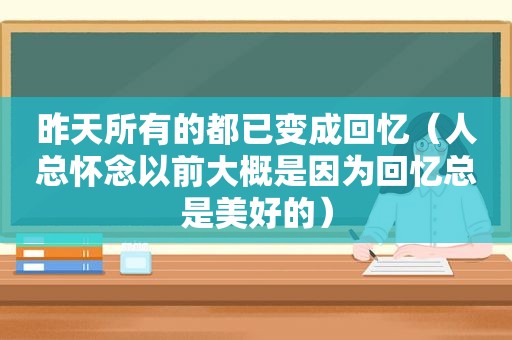 昨天所有的都已变成回忆（人总怀念以前大概是因为回忆总是美好的）