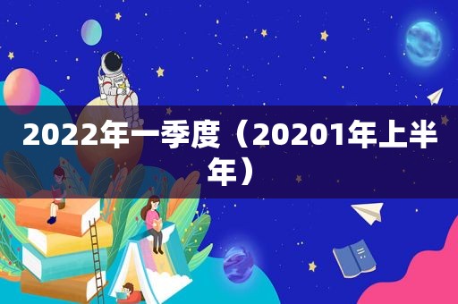 2022年一季度（20201年上半年）