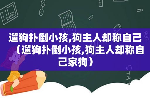 遛狗扑倒小孩,狗主人却称自己（遛狗扑倒小孩,狗主人却称自己家狗）