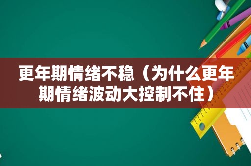 更年期情绪不稳（为什么更年期情绪波动大控制不住）